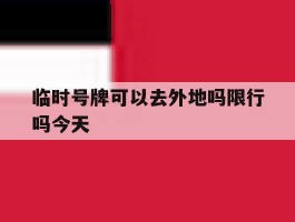 临时号牌可以去外地吗限行吗今天
