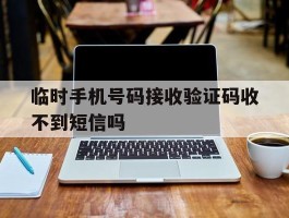 临时手机号码接收验证码收不到短信吗的简单介绍