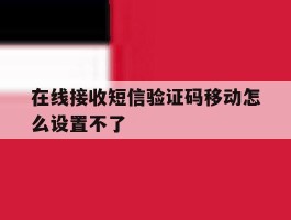 在线接收短信验证码移动怎么设置不了
