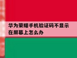 华为荣耀手机验证码不显示在屏幕上怎么办