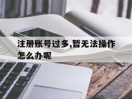 注册账号过多,暂无法操作怎么办呢