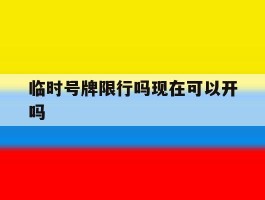 临时号牌限行吗现在可以开吗的简单介绍