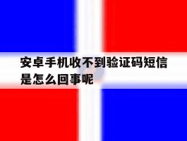关于安卓手机收不到验证码短信是怎么回事呢的信息