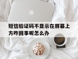 短信验证码不显示在屏幕上方咋回事呢怎么办的简单介绍