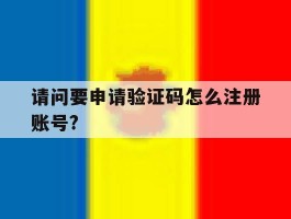 关于请问要申请验证码怎么注册账号?的信息