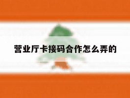 营业厅卡接码合作怎么弄的