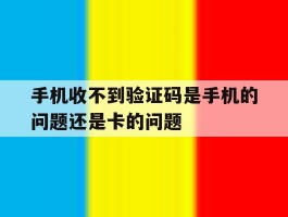 手机收不到验证码是手机的问题还是卡的问题的简单介绍