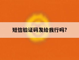 短信验证码发给我行吗?