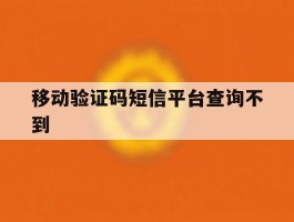 移动验证码短信平台查询不到