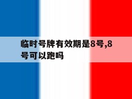 关于临时号牌有效期是8号,8号可以跑吗的信息
