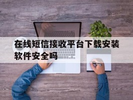 在线短信接收平台下载安装软件安全吗