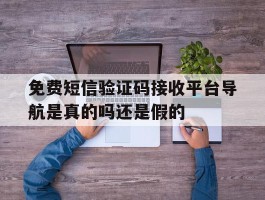 免费短信验证码接收平台导航是真的吗还是假的的简单介绍