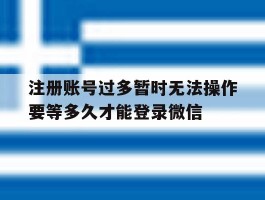 注册账号过多暂时无法操作要等多久才能登录微信的简单介绍