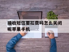 包含接收短信要扣费吗怎么关闭呢苹果手机的词条