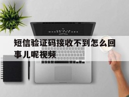 关于短信验证码接收不到怎么回事儿呢视频的信息