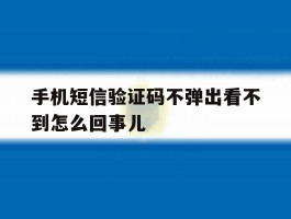 手机短信验证码不弹出看不到怎么回事儿