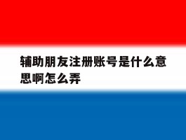 辅助朋友注册账号是什么意思啊怎么弄