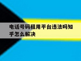 关于电话号码租用平台违法吗知乎怎么解决的信息