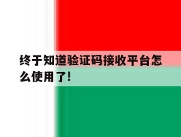 终于知道验证码接收平台怎么使用了!的简单介绍