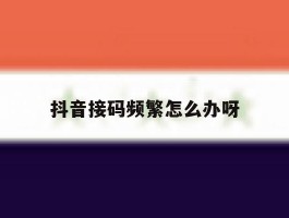 抖音接码频繁怎么办呀