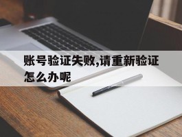 账号验证失败,请重新验证怎么办呢