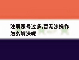 关于注册账号过多,暂无法操作怎么解决呢的信息
