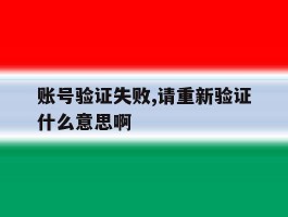 账号验证失败,请重新验证什么意思啊