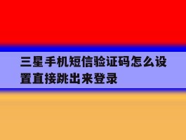 三星手机短信验证码怎么设置直接跳出来登录