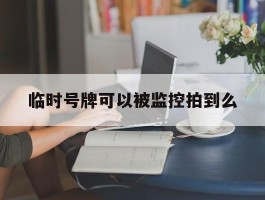 临时号牌可以被监控拍到么