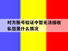 对方账号验证中暂无法接收私信是什么情况的简单介绍
