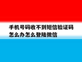包含手机号码收不到短信验证码怎么办怎么登陆微信的词条