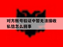对方账号验证中暂无法接收私信怎么回事