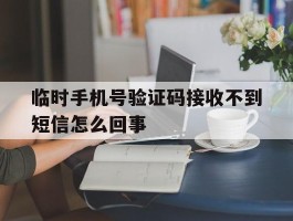 临时手机号验证码接收不到短信怎么回事
