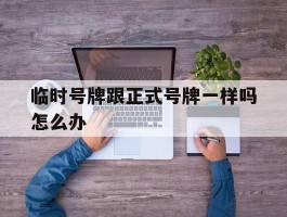 临时号牌跟正式号牌一样吗怎么办