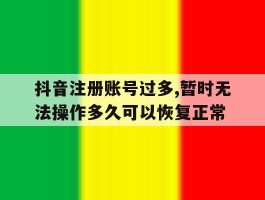 关于抖音注册账号过多,暂时无法操作多久可以恢复正常的信息