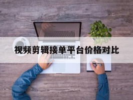 视频剪辑接单平台价格对比