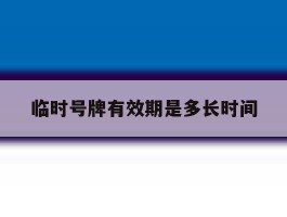 临时号牌有效期是多长时间