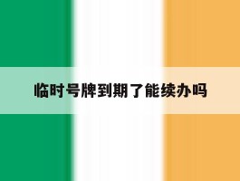 临时号牌到期了能续办吗