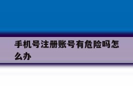 手机号注册账号有危险吗怎么办