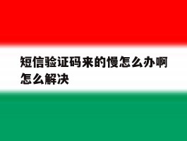 短信验证码来的慢怎么办啊怎么解决