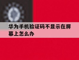 华为手机验证码不显示在屏幕上怎么办