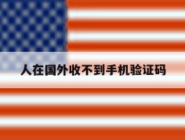 人在国外收不到手机验证码