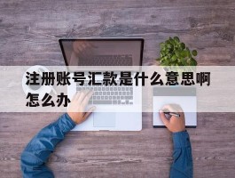 注册账号汇款是什么意思啊怎么办