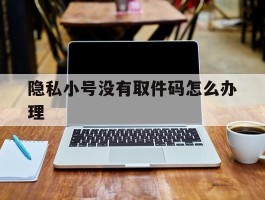 隐私小号没有取件码怎么办理