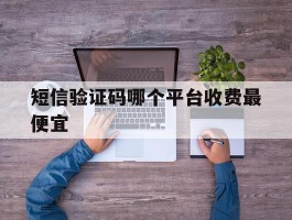 短信验证码哪个平台收费最便宜