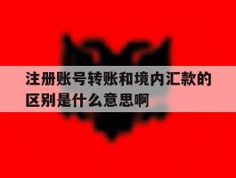 注册账号转账和境内汇款的区别是什么意思啊