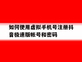 如何使用虚拟手机号注册抖音极速版帐号和密码的简单介绍