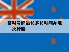 临时号牌最长多长时间办理一次牌照