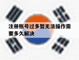 注册账号过多暂无法操作需要多久解决