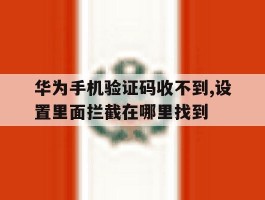 华为手机验证码收不到,设置里面拦截在哪里找到的简单介绍
